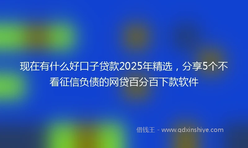 现在有什么好口子贷款2025年精选，分享5个不看征信负债的网贷百分百下款软件