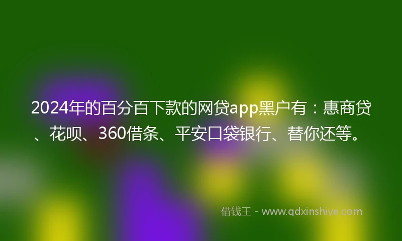2024年的百分百下款的网贷app黑户有：惠商贷、花呗、360借条、平安口袋银行、替你还等。