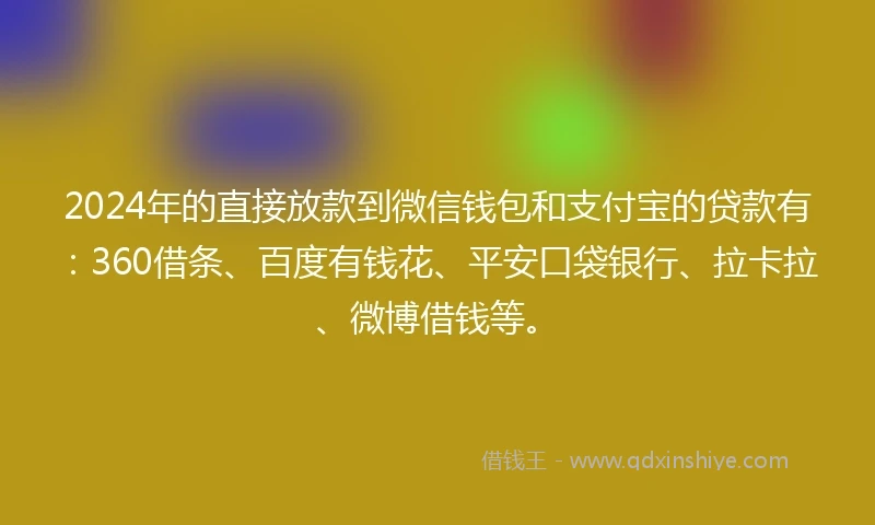 2024年的直接放款到微信钱包和支付宝的贷款有：360借条、百度有钱花、平安口袋银行、拉卡拉、微博借钱等。
