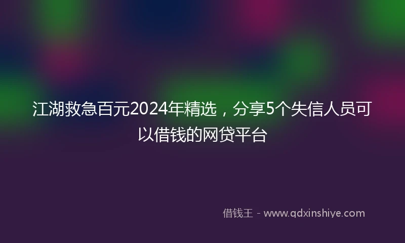 江湖救急百元2024年精选，分享5个失信人员可以借钱的网贷平台