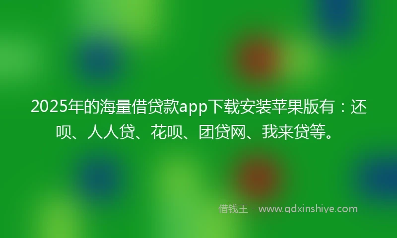 2025年的海量借贷款app下载安装苹果版有：还呗、人人贷、花呗、团贷网、我来贷等。