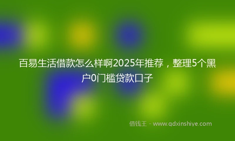 百易生活借款怎么样啊2025年推荐，整理5个黑户0门槛贷款口子