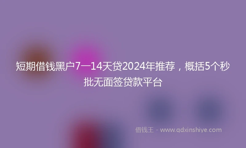 短期借钱黑户7一14天贷2024年推荐，概括5个秒批无面签贷款平台