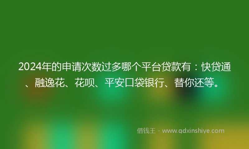 2024年的申请次数过多哪个平台贷款有：快贷通、融逸花、花呗、平安口袋银行、替你还等。
