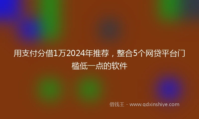 用支付分借1万2024年推荐，整合5个网贷平台门槛低一点的软件