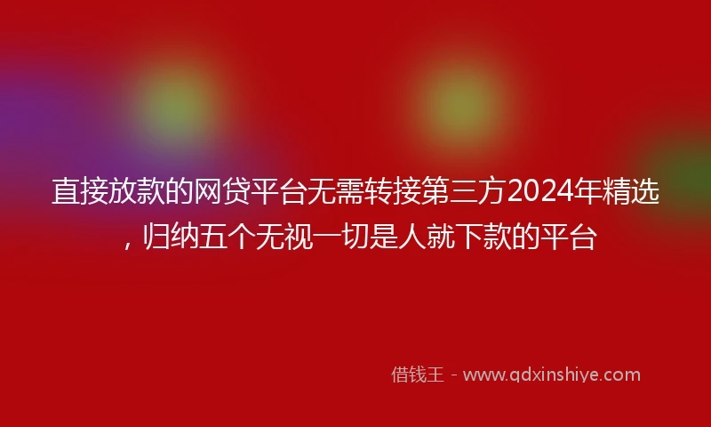 直接放款的网贷平台无需转接第三方2024年精选，归纳五个无视一切是人就下款的平台