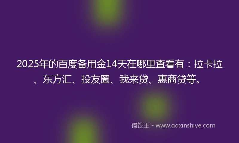 2025年的百度备用金14天在哪里查看有：拉卡拉、东方汇、投友圈、我来贷、惠商贷等。