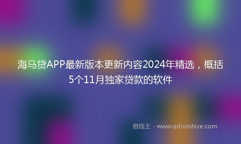 海马贷APP最新版本更新内容2024年精选，概括5个11月独家贷款的软件