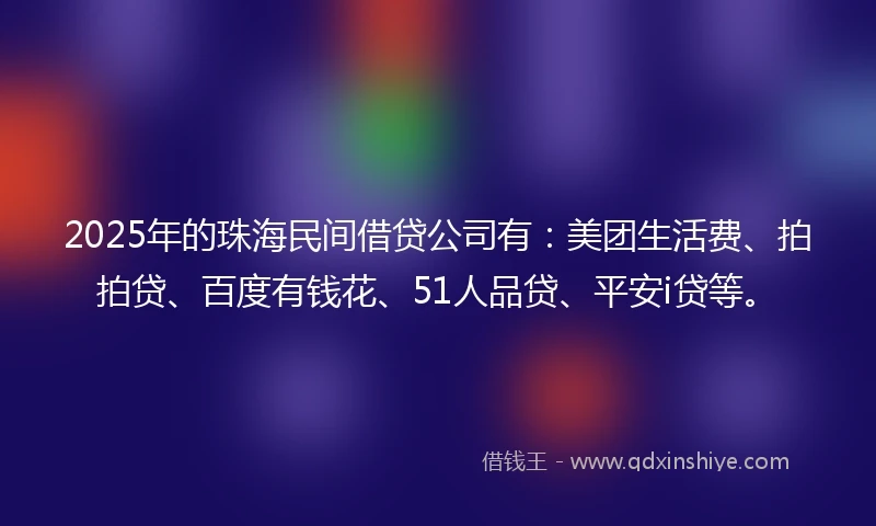 2025年的珠海民间借贷公司有：美团生活费、拍拍贷、百度有钱花、51人品贷、平安i贷等。