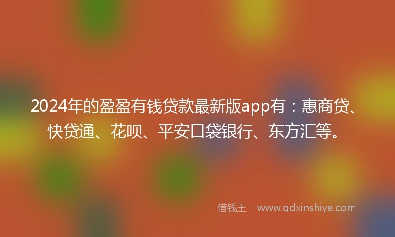 2024年的盈盈有钱贷款最新版app有：惠商贷、快贷通、花呗、平安口袋银行、东方汇等。