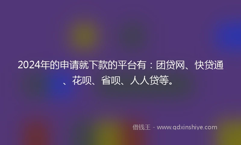 2024年的申请就下款的平台有:团贷网、快贷通、花呗、省呗、人人贷等。