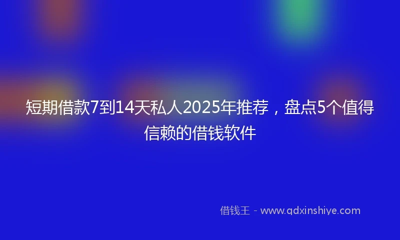 短期借款7到14天私人2025年推荐，盘点5个值得信赖的借钱软件