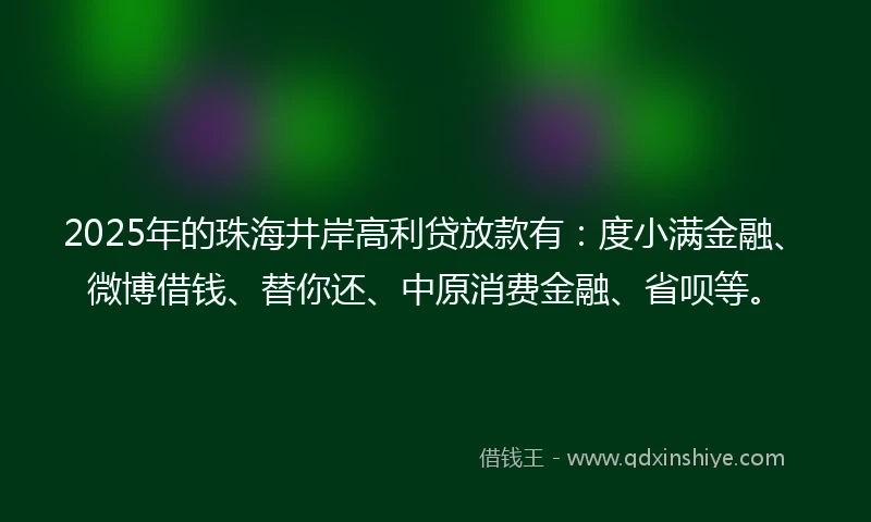 2025年的珠海井岸高利贷放款有：度小满金融、微博借钱、替你还、中原消费金融、省呗等。