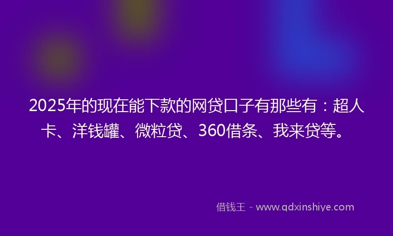 2025年的现在能下款的网贷口子有那些有：超人卡、洋钱罐、微粒贷、360借条、我来贷等。