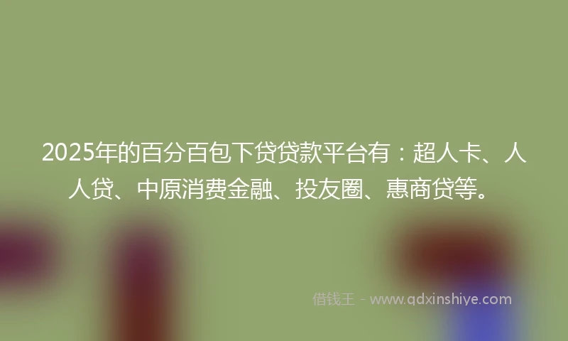 2025年的百分百包下贷贷款平台有：超人卡、人人贷、中原消费金融、投友圈、惠商贷等。