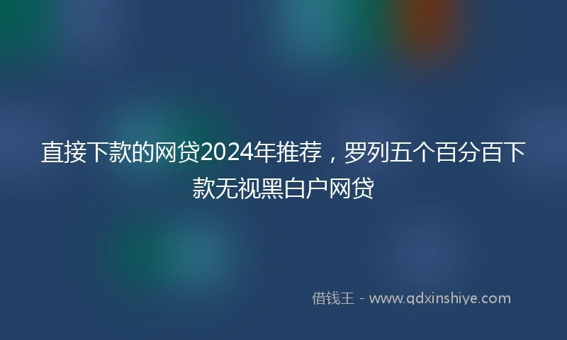 直接下款的网贷2024年推荐，罗列五个百分百下款无视黑白户网贷