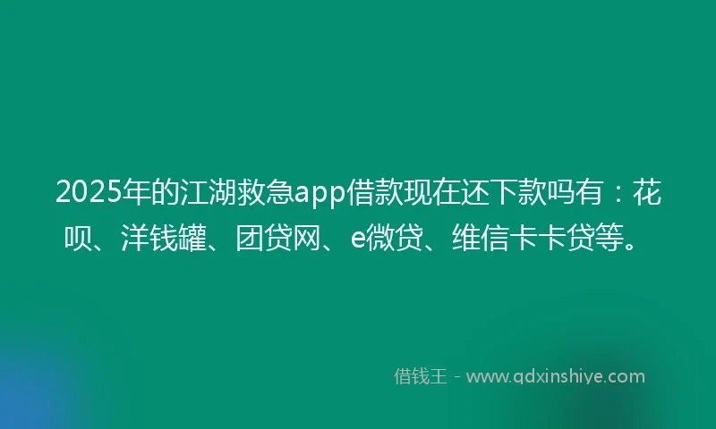 2025年的江湖救急app借款现在还下款吗有：花呗、洋钱罐、团贷网、e微贷、维信卡卡贷等。