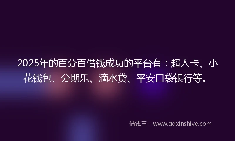2025年的百分百借钱成功的平台有：超人卡、小花钱包、分期乐、滴水贷、平安口袋银行等。
