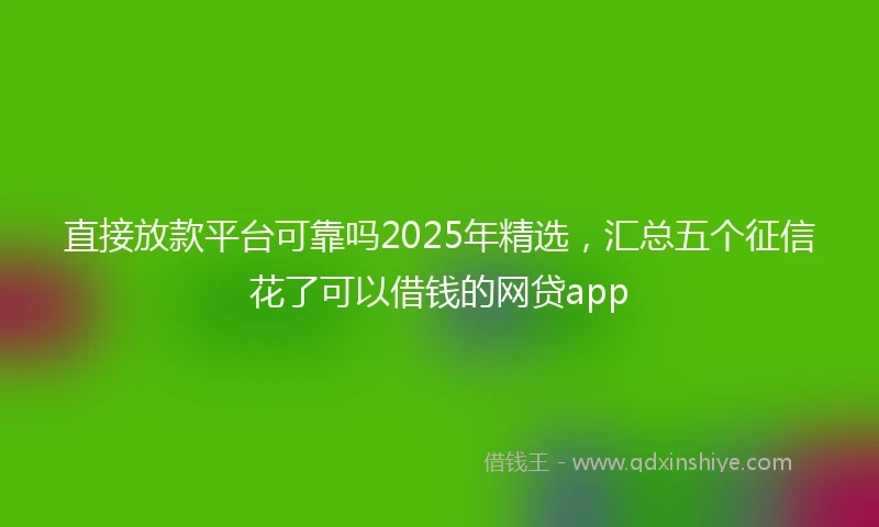 直接放款平台可靠吗2025年精选，汇总五个征信花了可以借钱的网贷app