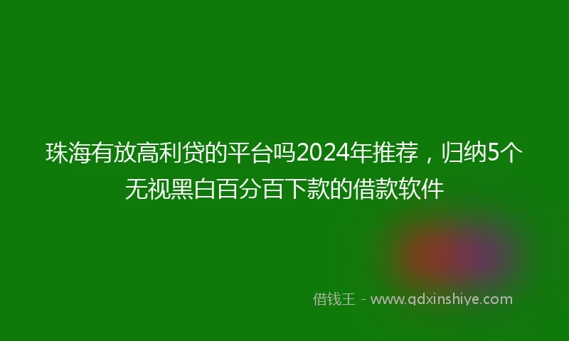 珠海有放高利贷的平台吗2024年推荐，归纳5个无视黑白百分百下款的借款软件