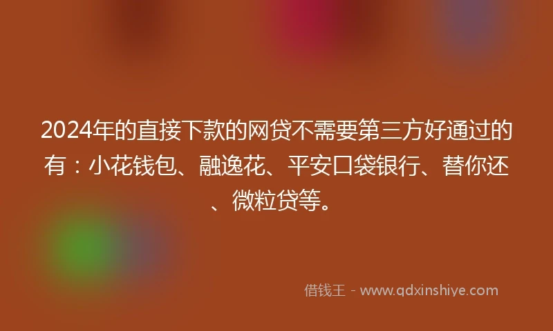 2024年的直接下款的网贷不需要第三方好通过的有：小花钱包、融逸花、平安口袋银行、替你还、微粒贷等。