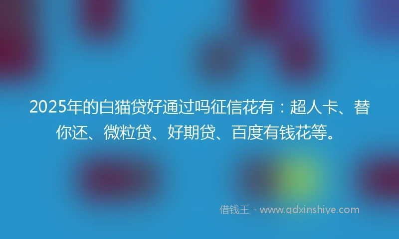 2025年的白猫贷好通过吗征信花有：超人卡、替你还、微粒贷、好期贷、百度有钱花等。