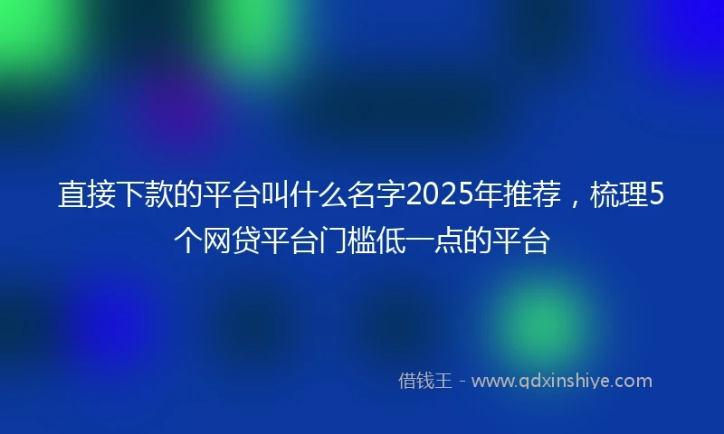 直接下款的平台叫什么名字2025年推荐，梳理5个网贷平台门槛低一点的平台