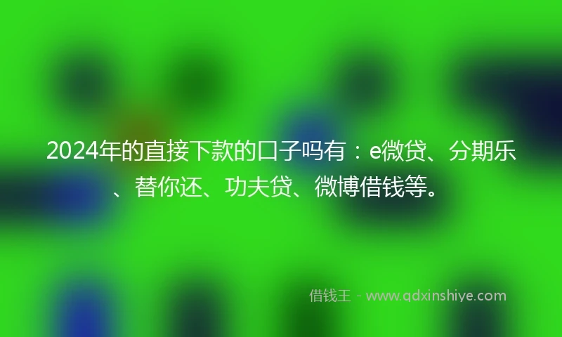 2024年的直接下款的口子吗有：e微贷、分期乐、替你还、功夫贷、微博借钱等。