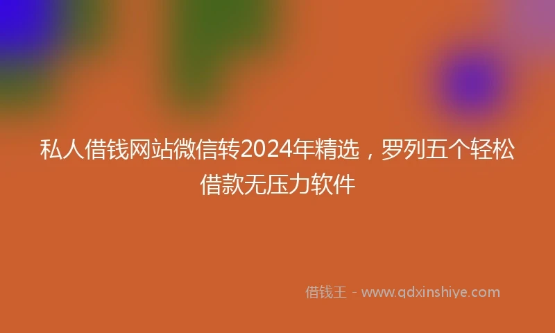 私人借钱网站微信转2024年精选，罗列五个轻松借款无压力软件