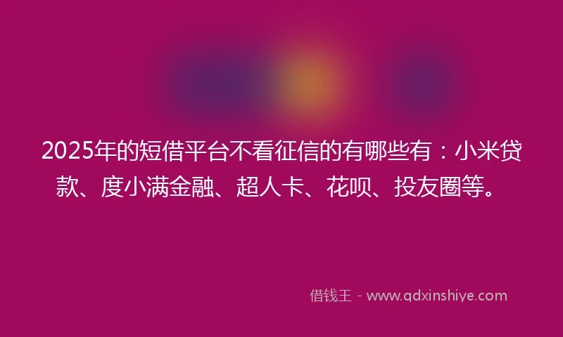 2025年的短借平台不看征信的有哪些有：小米贷款、度小满金融、超人卡、花呗、投友圈等。