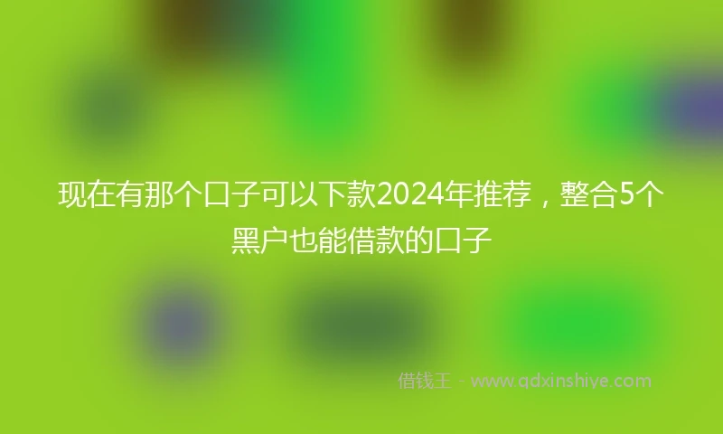现在有那个口子可以下款2024年推荐，整合5个黑户也能借款的口子