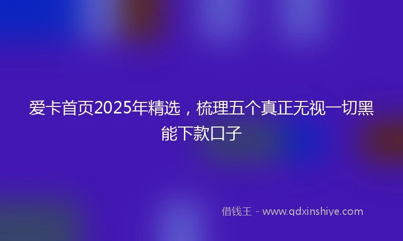 爱卡首页2025年精选,梳理五个真正无视一切黑能下款口子