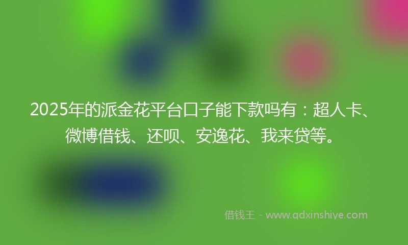2025年的派金花平台口子能下款吗有：超人卡、微博借钱、还呗、安逸花、我来贷等。