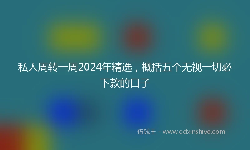 私人周转一周2024年精选，概括五个无视一切必下款的口子