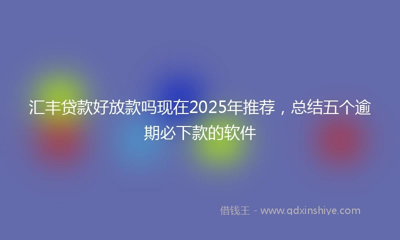 汇丰贷款好放款吗现在2025年推荐，总结五个逾期必下款的软件