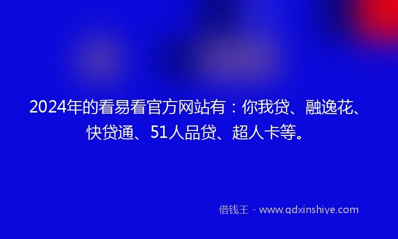 2024年的看易看官方网站有：你我贷、融逸花、快贷通、51人品贷、超人卡等。