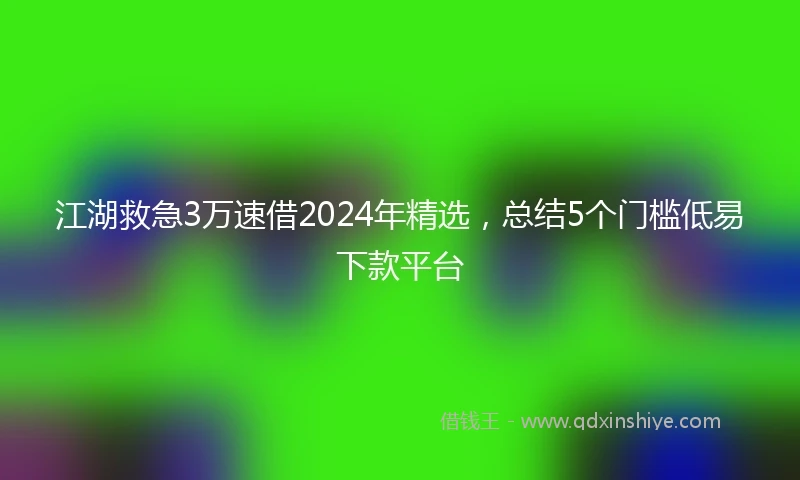 江湖救急3万速借2024年精选，总结5个门槛低易下款平台