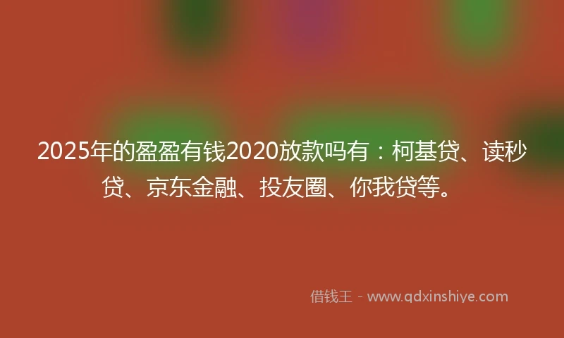 2025年的盈盈有钱2020放款吗有：柯基贷、读秒贷、京东金融、投友圈、你我贷等。