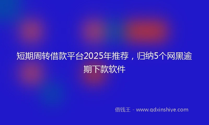 短期周转借款平台2025年推荐，归纳5个网黑逾期下款软件