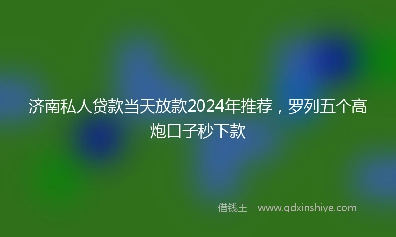 济南私人贷款当天放款2024年推荐，罗列五个高炮口子秒下款