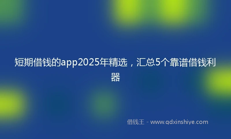 短期借钱的app2025年精选，汇总5个靠谱借钱利器