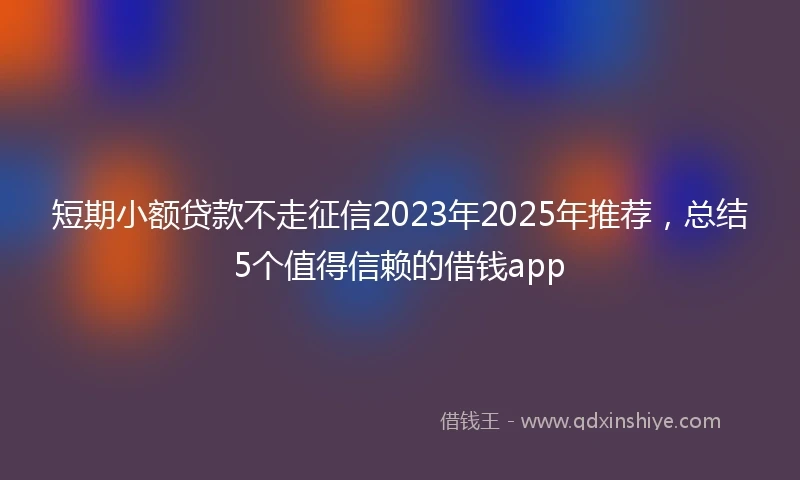 短期小额贷款不走征信2023年2025年推荐，总结5个值得信赖的借钱app