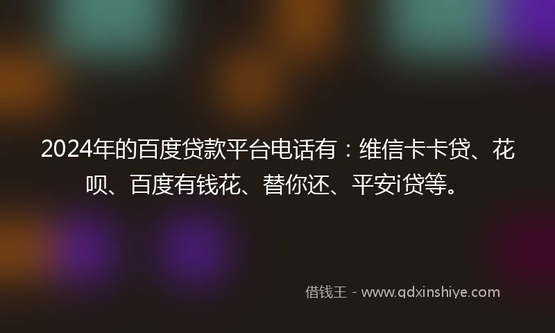 2024年的百度贷款平台电话有：维信卡卡贷、花呗、百度有钱花、替你还、平安i贷等。
