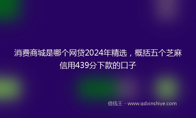 消费商城是哪个网贷2024年精选，概括五个芝麻信用439分下款的口子