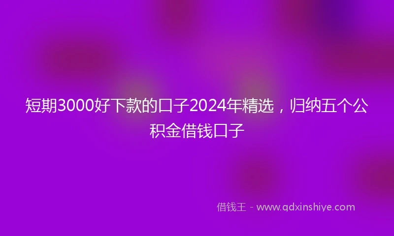 短期3000好下款的口子2024年精选，归纳五个公积金借钱口子