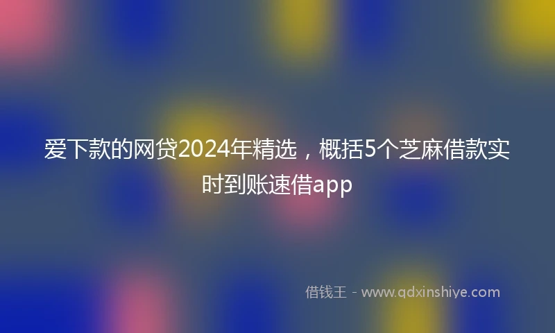 爱下款的网贷2024年精选，概括5个芝麻借款实时到账速借app