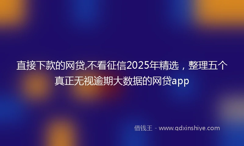 直接下款的网贷,不看征信2025年精选，整理五个真正无视逾期大数据的网贷app