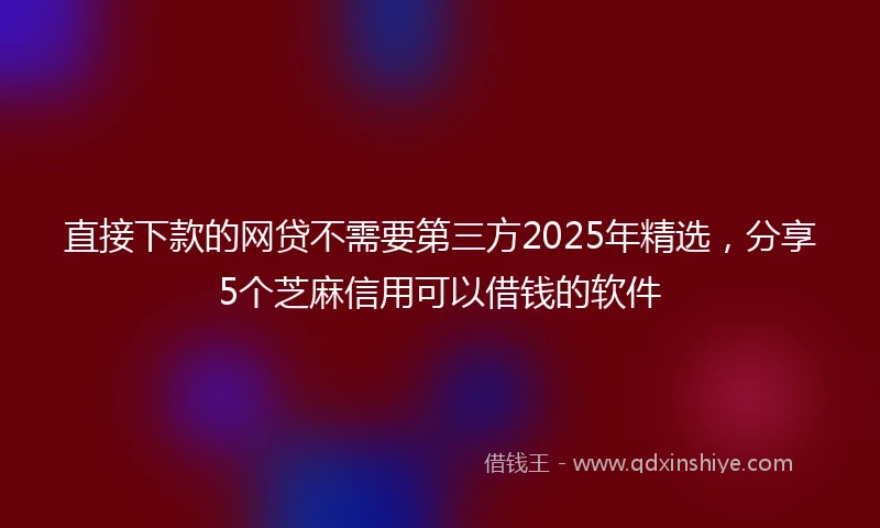 直接下款的网贷不需要第三方2025年精选，分享5个芝麻信用可以借钱的软件