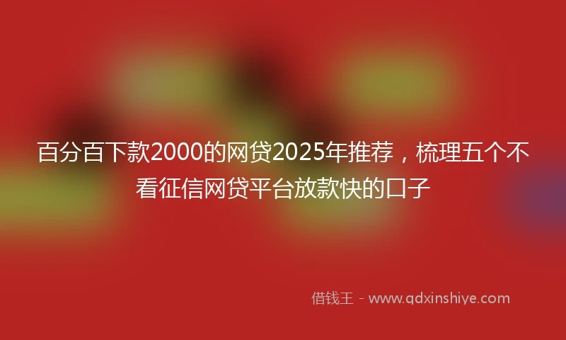 百分百下款2000的网贷2025年推荐，梳理五个不看征信网贷平台放款快的口子