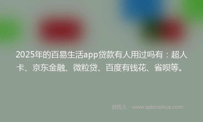 2025年的百易生活app贷款有人用过吗有：超人卡、京东金融、微粒贷、百度有钱花、省呗等。